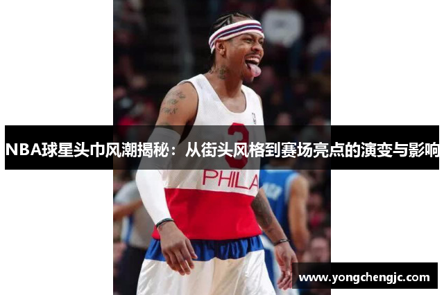 NBA球星头巾风潮揭秘：从街头风格到赛场亮点的演变与影响