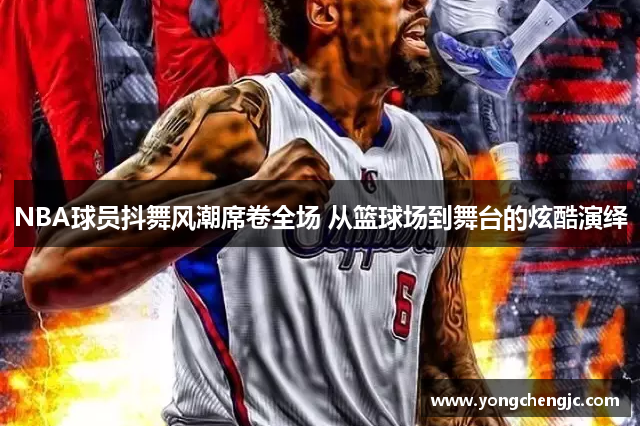 NBA球员抖舞风潮席卷全场 从篮球场到舞台的炫酷演绎