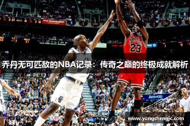 乔丹无可匹敌的NBA记录：传奇之巅的终极成就解析