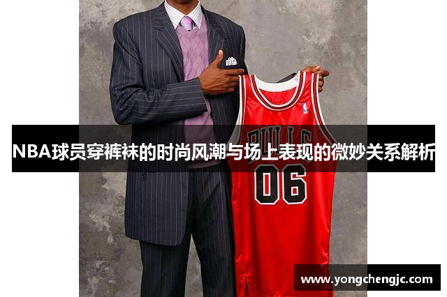 NBA球员穿裤袜的时尚风潮与场上表现的微妙关系解析