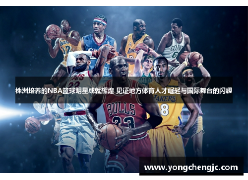 株洲培养的NBA篮球明星成就辉煌 见证地方体育人才崛起与国际舞台的闪耀